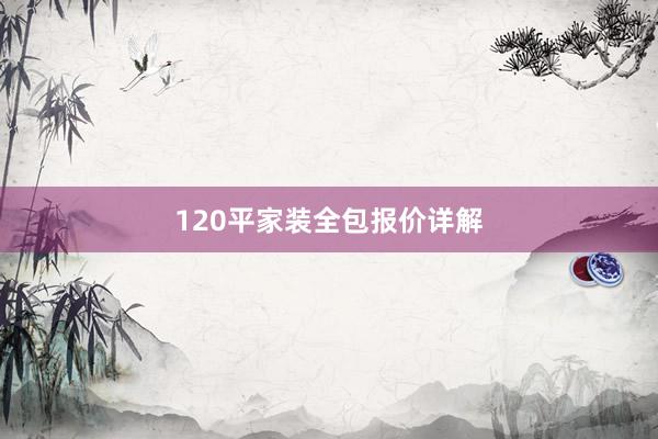 120平家装全包报价详解