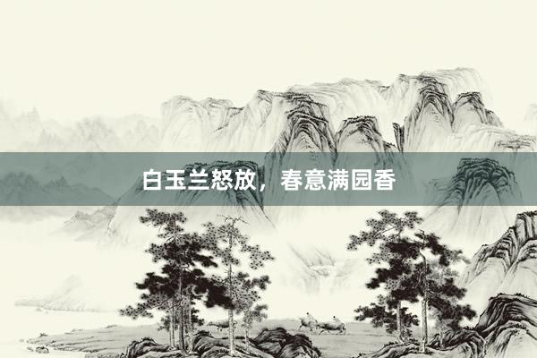 白玉兰怒放，春意满园香