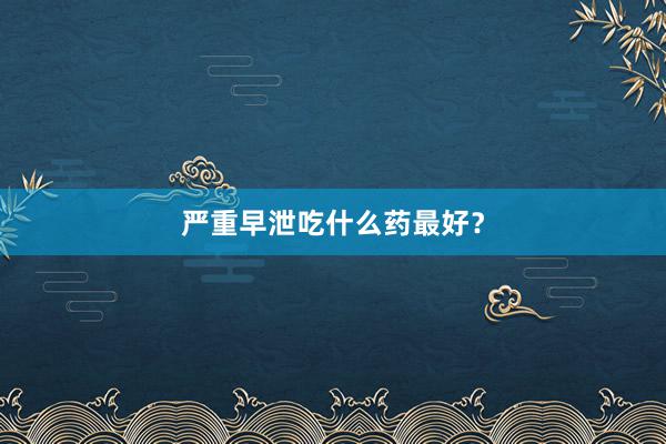 严重早泄吃什么药最好？